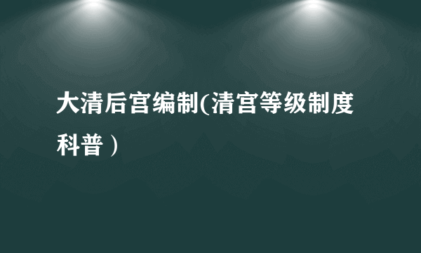 大清后宫编制(清宫等级制度科普）