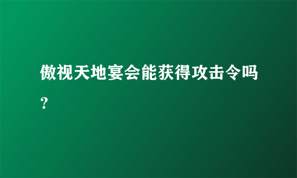 傲视天地宴会能获得攻击令吗？