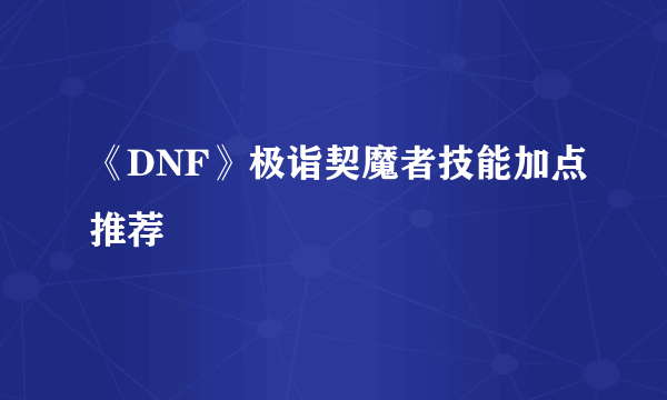 《DNF》极诣契魔者技能加点推荐