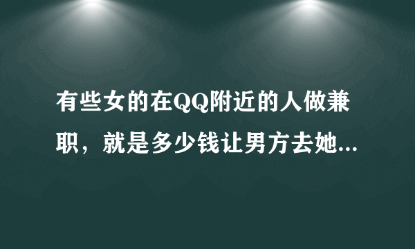 有些女的在QQ附近的人做兼职，就是多少钱让男方去她租的地方或者去宾馆酒店是真的吗？