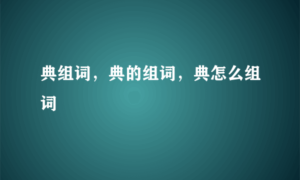 典组词，典的组词，典怎么组词