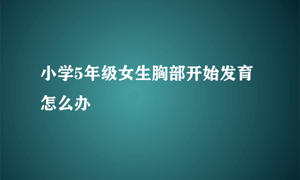 小学5年级女生胸部开始发育怎么办