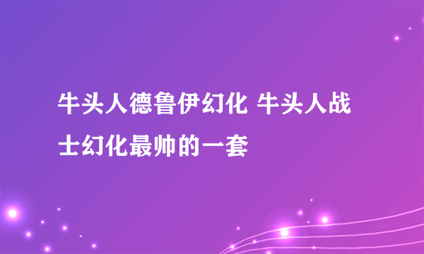 牛头人德鲁伊幻化 牛头人战士幻化最帅的一套