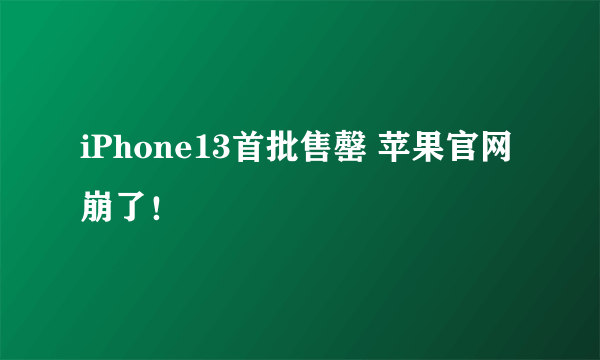 iPhone13首批售罄 苹果官网崩了！