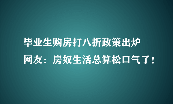 毕业生购房打八折政策出炉  网友：房奴生活总算松口气了！