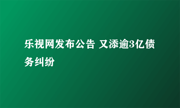 乐视网发布公告 又添逾3亿债务纠纷