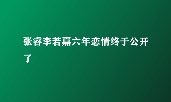 张睿李若嘉六年恋情终于公开了 