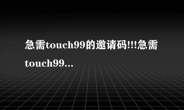 急需touch99的邀请码!!!急需touch99的邀请码!!!