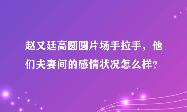 赵又廷高圆圆片场手拉手，他们夫妻间的感情状况怎么样？