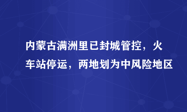 内蒙古满洲里已封城管控，火车站停运，两地划为中风险地区