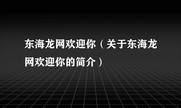 东海龙网欢迎你（关于东海龙网欢迎你的简介）