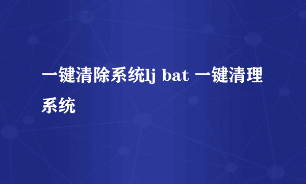 一键清除系统lj bat 一键清理系统