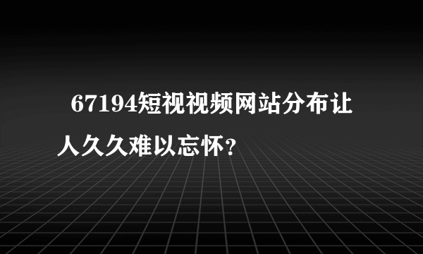   67194短视视频网站分布让人久久难以忘怀？