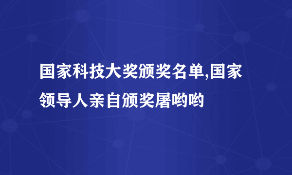 国家科技大奖颁奖名单,国家领导人亲自颁奖屠哟哟