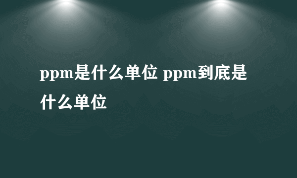 ppm是什么单位 ppm到底是什么单位