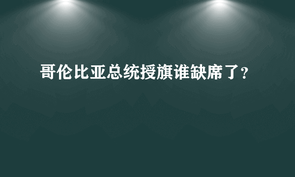 哥伦比亚总统授旗谁缺席了？