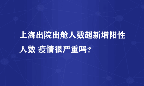 上海出院出舱人数超新增阳性人数 疫情很严重吗？