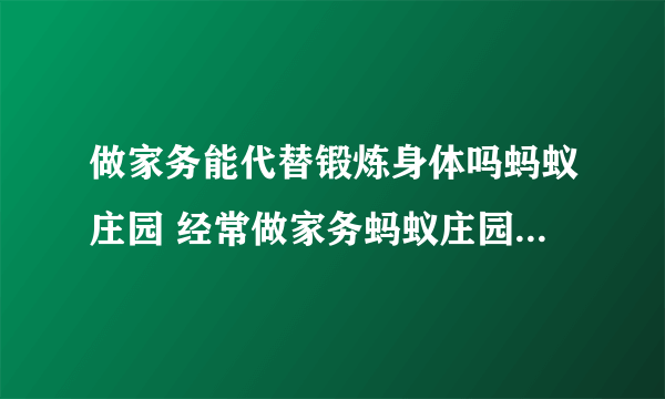 做家务能代替锻炼身体吗蚂蚁庄园 经常做家务蚂蚁庄园7.19答案