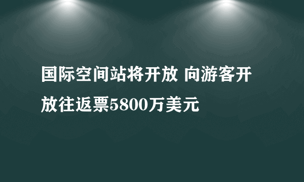 国际空间站将开放 向游客开放往返票5800万美元