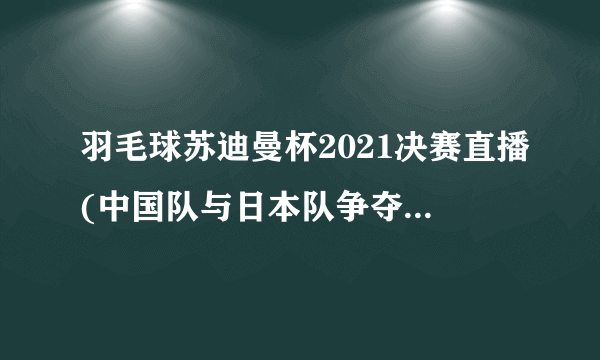 羽毛球苏迪曼杯2021决赛直播(中国队与日本队争夺总冠军)