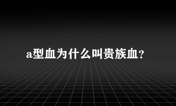 a型血为什么叫贵族血？