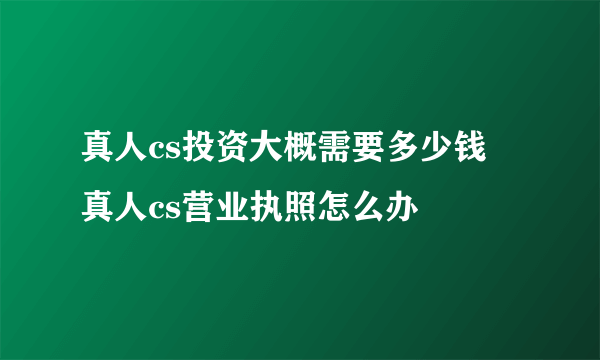 真人cs投资大概需要多少钱 真人cs营业执照怎么办