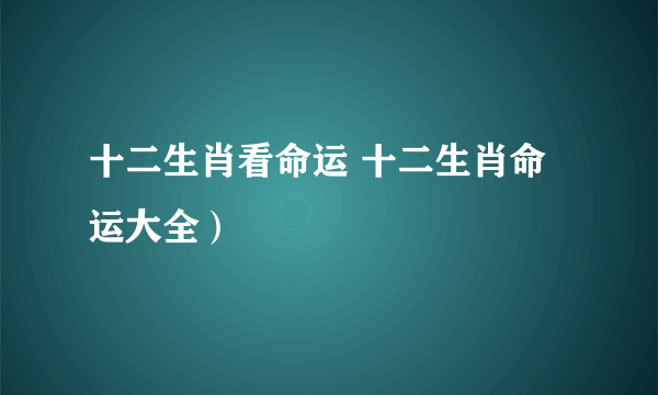 十二生肖看命运 十二生肖命运大全）