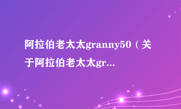 阿拉伯老太太granny50（关于阿拉伯老太太granny50的简介）