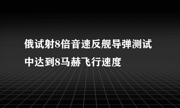 俄试射8倍音速反舰导弹测试中达到8马赫飞行速度