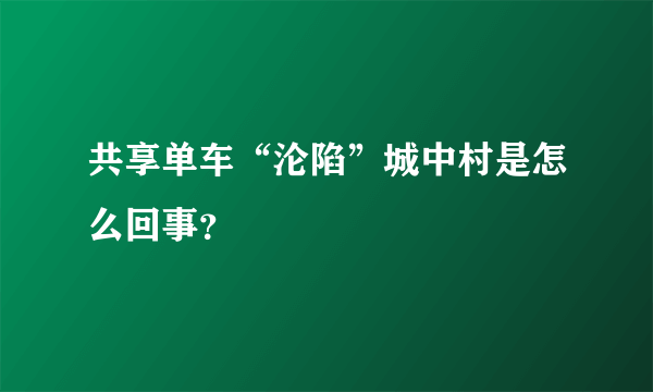 共享单车“沦陷”城中村是怎么回事？