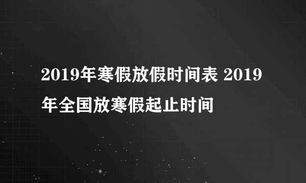 2019年寒假放假时间表 2019年全国放寒假起止时间