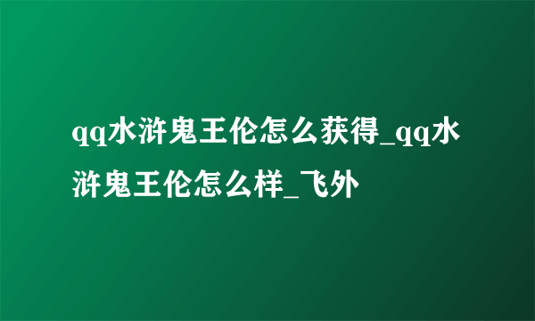 qq水浒鬼王伦怎么获得_qq水浒鬼王伦怎么样_飞外