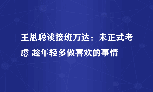 王思聪谈接班万达：未正式考虑 趁年轻多做喜欢的事情