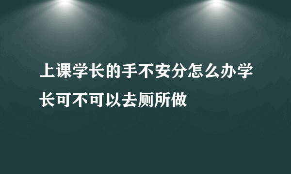 上课学长的手不安分怎么办学长可不可以去厕所做