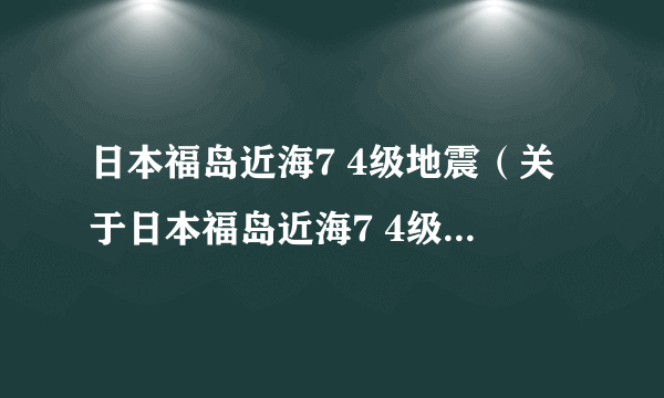 日本福岛近海7 4级地震（关于日本福岛近海7 4级地震的简介）