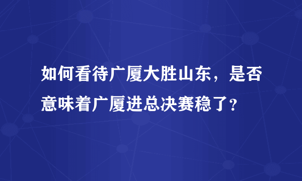 如何看待广厦大胜山东，是否意味着广厦进总决赛稳了？