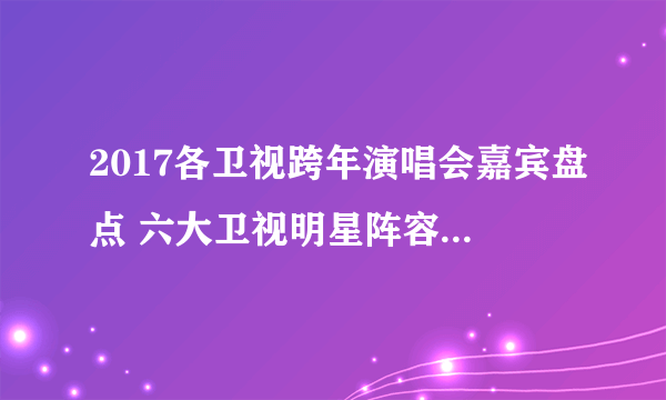 2017各卫视跨年演唱会嘉宾盘点 六大卫视明星阵容大PK！