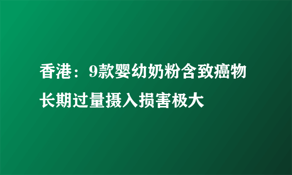 香港：9款婴幼奶粉含致癌物 长期过量摄入损害极大