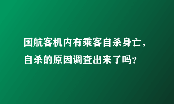 国航客机内有乘客自杀身亡，自杀的原因调查出来了吗？