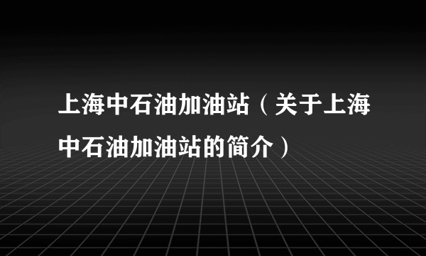 上海中石油加油站（关于上海中石油加油站的简介）