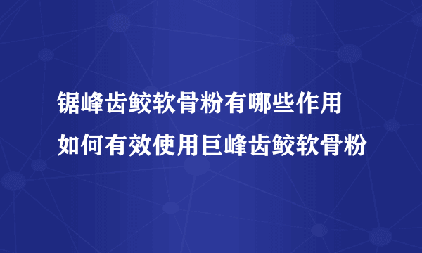 锯峰齿鲛软骨粉有哪些作用  如何有效使用巨峰齿鲛软骨粉