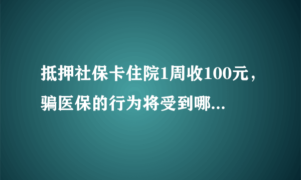 抵押社保卡住院1周收100元，骗医保的行为将受到哪些处罚？