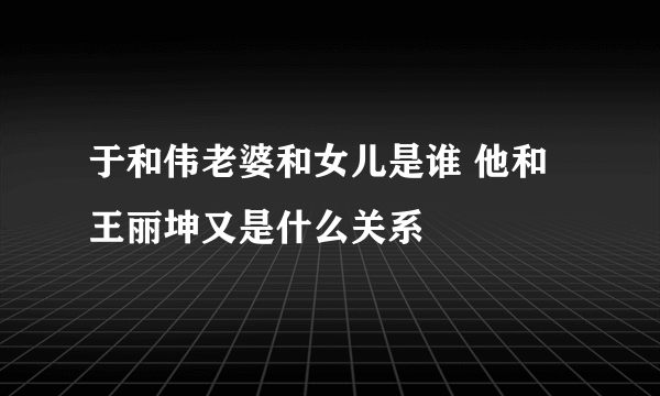 于和伟老婆和女儿是谁 他和王丽坤又是什么关系