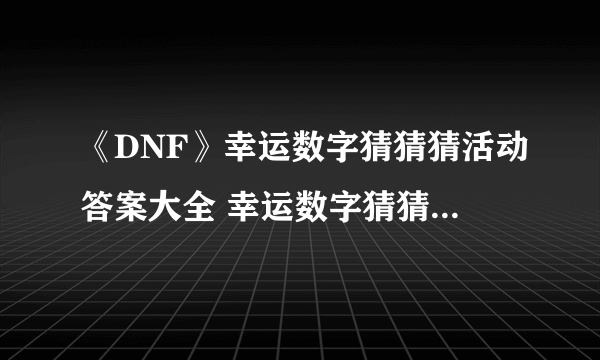 《DNF》幸运数字猜猜猜活动答案大全 幸运数字猜猜猜活动攻略