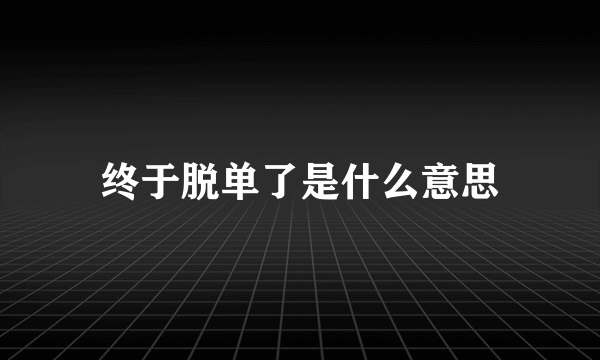 终于脱单了是什么意思