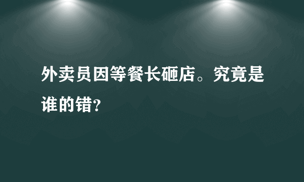 外卖员因等餐长砸店。究竟是谁的错？