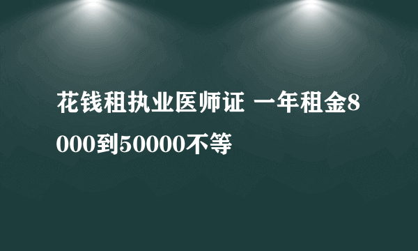 花钱租执业医师证 一年租金8000到50000不等