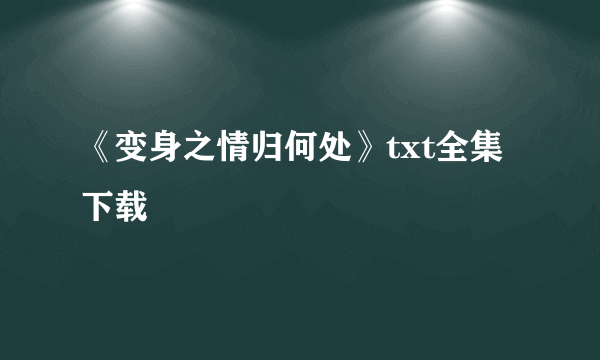 《变身之情归何处》txt全集下载