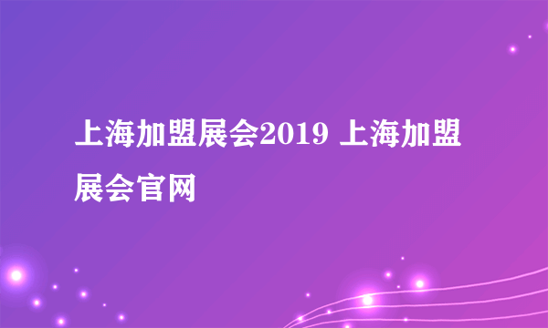 上海加盟展会2019 上海加盟展会官网