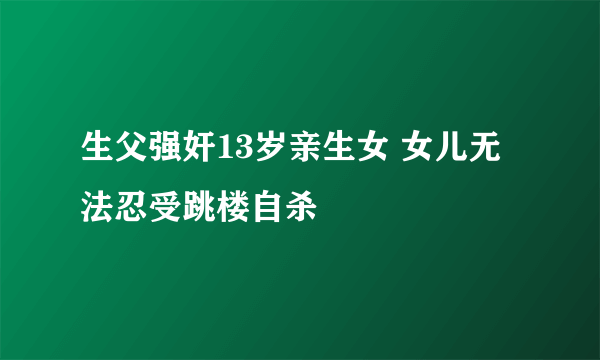 生父强奸13岁亲生女 女儿无法忍受跳楼自杀